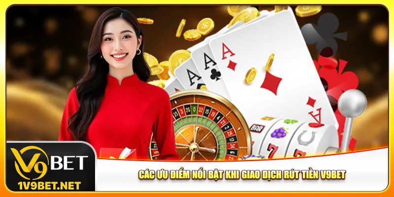 Các ưu điểm nổi bật khi giao dịch rút tiền V9bet