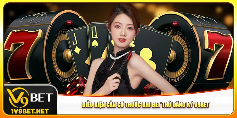 Điều kiện cần có trước khi bet thủ đăng ký V9bet