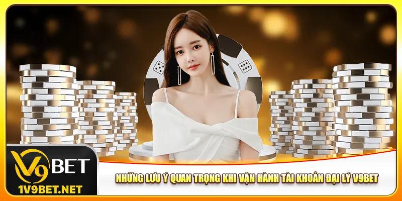 Những lưu ý quan trọng khi vận hành tài khoản đại lý V9bet